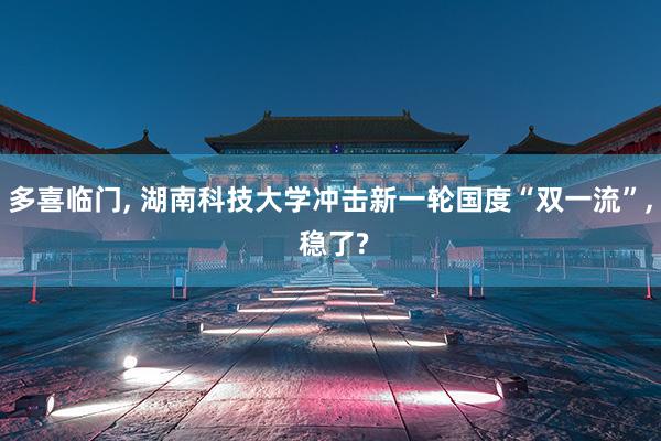 多喜临门, 湖南科技大学冲击新一轮国度“双一流”, 稳了?