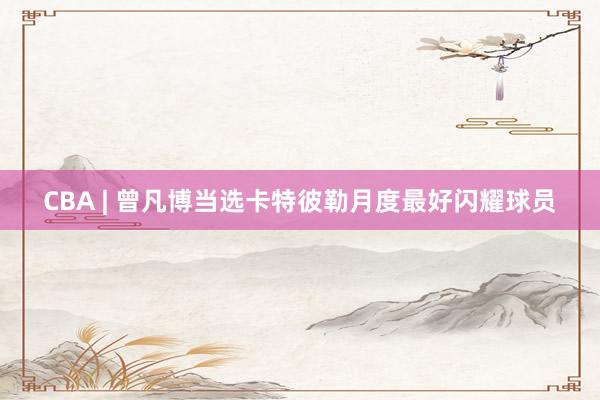 CBA | 曾凡博当选卡特彼勒月度最好闪耀球员