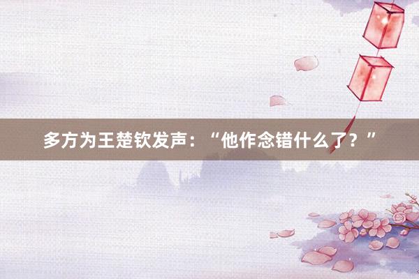 多方为王楚钦发声：“他作念错什么了？”