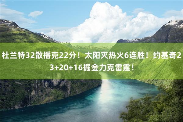 杜兰特32散播克22分！太阳灭热火6连胜！约基奇23+20+16掘金力克雷霆！