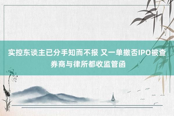 实控东谈主已分手知而不报 又一单撤否IPO被查 券商与律所都收监管函