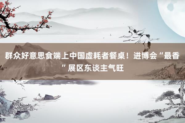 群众好意思食端上中国虚耗者餐桌！进博会“最香”展区东谈主气旺