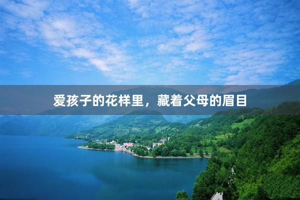 爱孩子的花样里，藏着父母的眉目