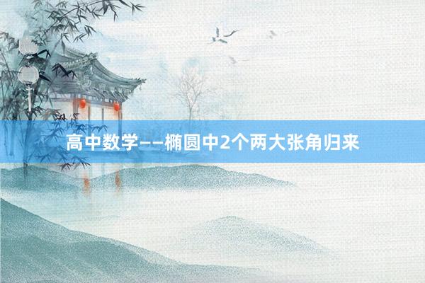 高中数学——椭圆中2个两大张角归来