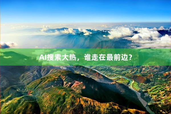 AI搜索大热，谁走在最前边？
