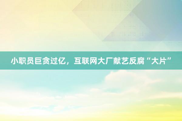 小职员巨贪过亿，互联网大厂献艺反腐“大片”