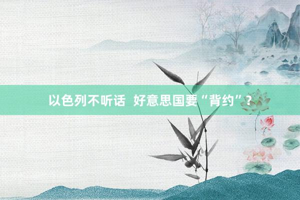 以色列不听话  好意思国要“背约”？