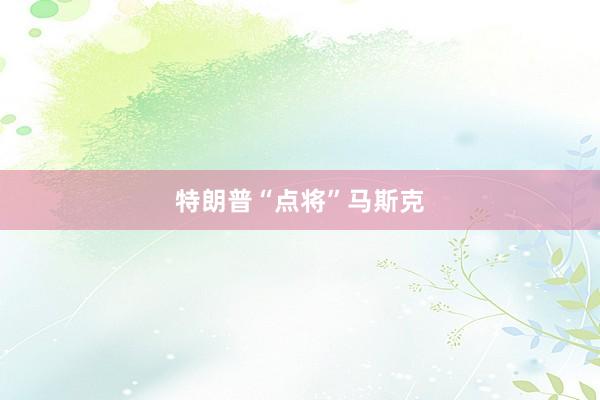 特朗普“点将”马斯克
