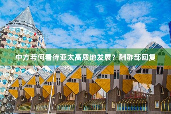 中方若何看待亚太高质地发展？酬酢部回复