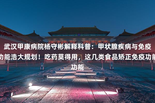 武汉甲康病院杨守彬解释科普：甲状腺疾病与免疫功能浩大规划！吃药莫得用，这几类食品矫正免疫功能