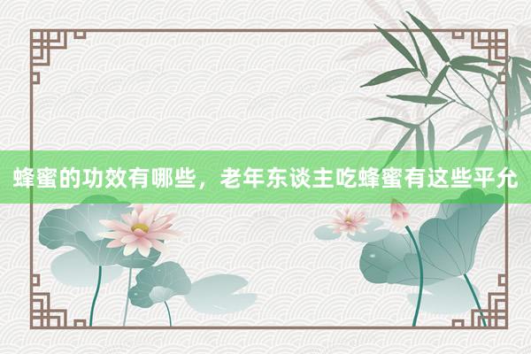 蜂蜜的功效有哪些，老年东谈主吃蜂蜜有这些平允