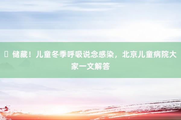 ​储藏！儿童冬季呼吸说念感染，北京儿童病院大家一文解答