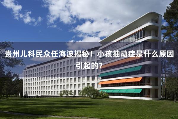 贵州儿科民众任海波揭秘！小孩抽动症是什么原因引起的？