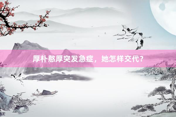 厚朴憨厚突发急症，她怎样交代？