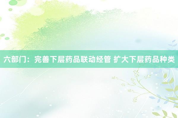 六部门：完善下层药品联动经管 扩大下层药品种类