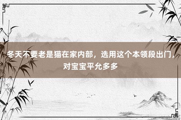 冬天不要老是猫在家内部，选用这个本领段出门，对宝宝平允多多