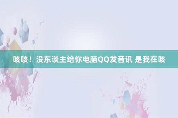 咳咳！没东谈主给你电脑QQ发音讯 是我在咳