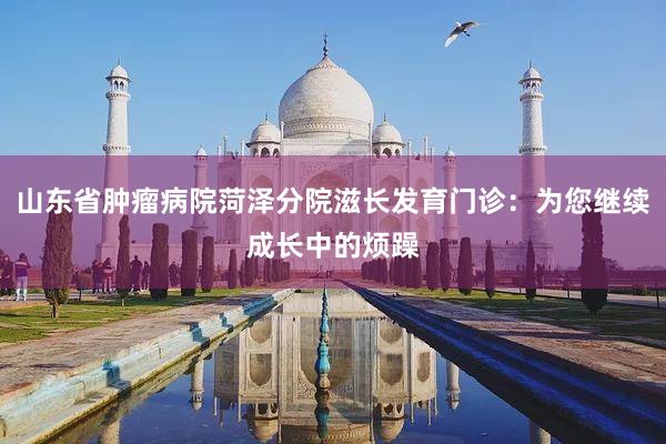 山东省肿瘤病院菏泽分院滋长发育门诊：为您继续成长中的烦躁