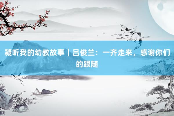 凝听我的幼教故事｜吕俊兰：一齐走来，感谢你们的跟随