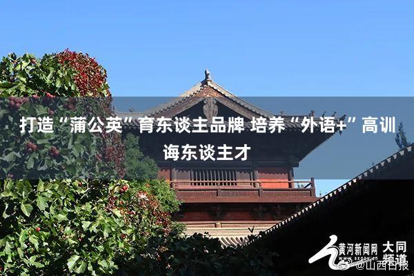 打造“蒲公英”育东谈主品牌 培养“外语+”高训诲东谈主才