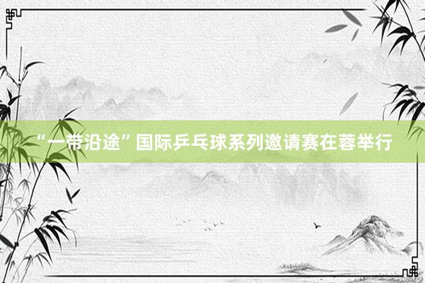 “一带沿途”国际乒乓球系列邀请赛在蓉举行
