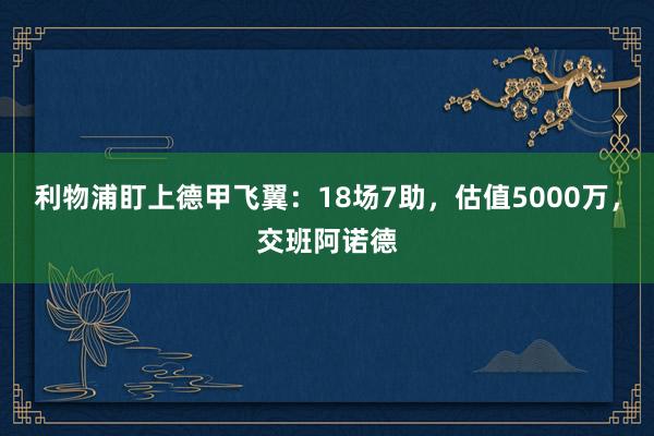 利物浦盯上德甲飞翼：18场7助，估值5000万，交班阿诺德