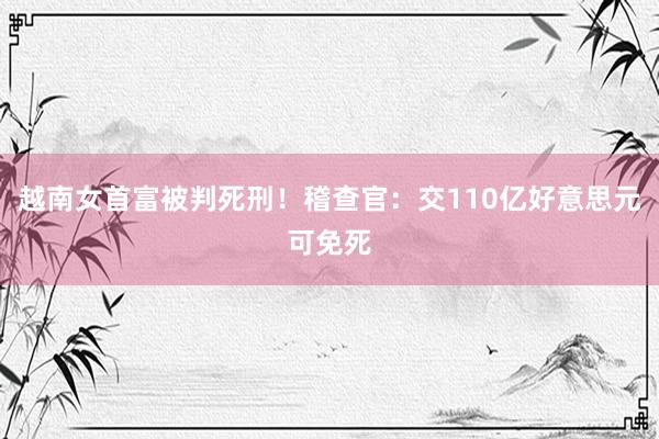 越南女首富被判死刑！稽查官：交110亿好意思元可免死