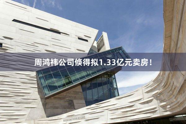 周鸿祎公司倏得拟1.33亿元卖房！