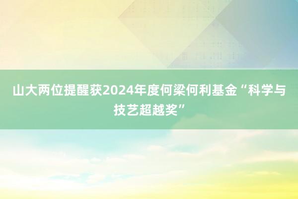 山大两位提醒获2024年度何梁何利基金“科学与技艺超越奖”