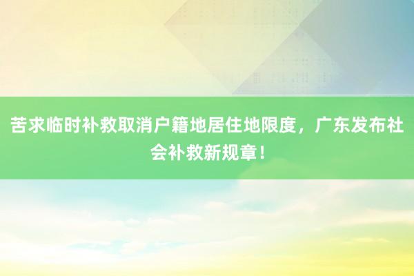 苦求临时补救取消户籍地居住地限度，广东发布社会补救新规章！