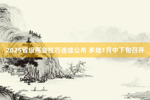 2025省级两会技巧连续公布 多地1月中下旬召开