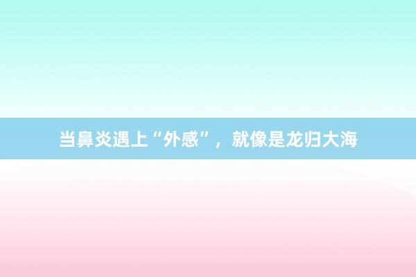 当鼻炎遇上“外感”，就像是龙归大海
