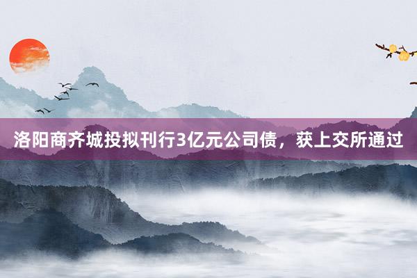 洛阳商齐城投拟刊行3亿元公司债，获上交所通过