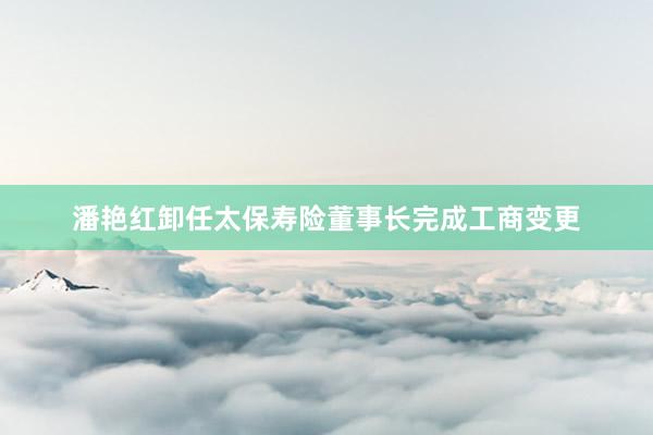 潘艳红卸任太保寿险董事长完成工商变更