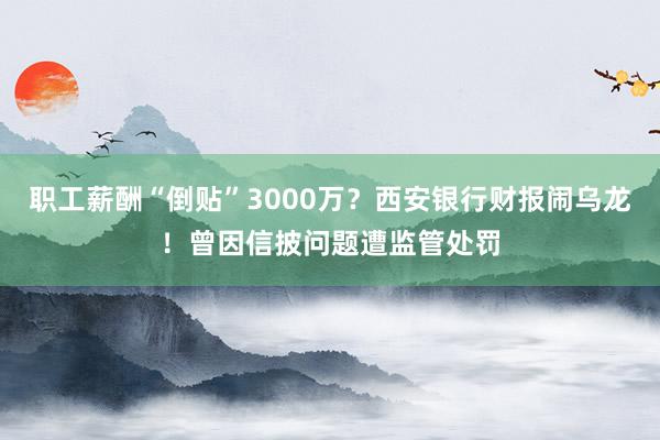 职工薪酬“倒贴”3000万？西安银行财报闹乌龙！曾因信披问题遭监管处罚