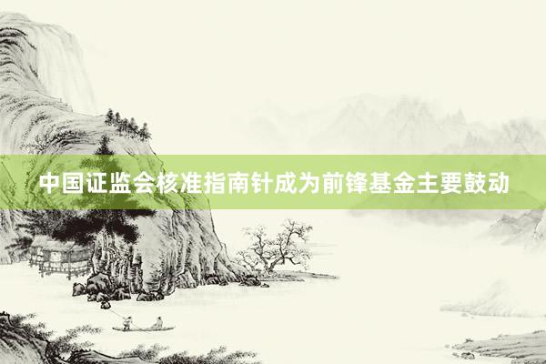 中国证监会核准指南针成为前锋基金主要鼓动