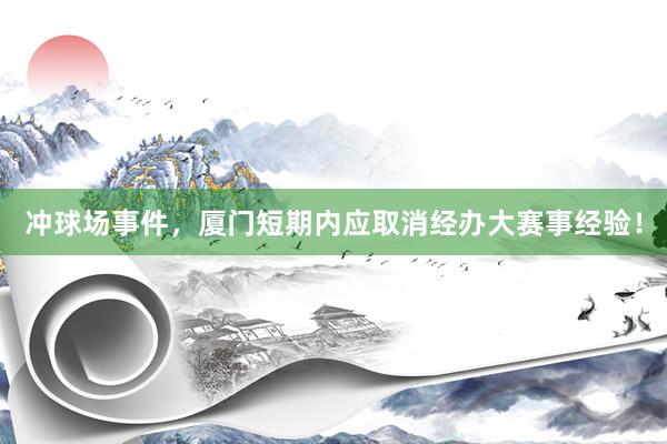 冲球场事件，厦门短期内应取消经办大赛事经验！