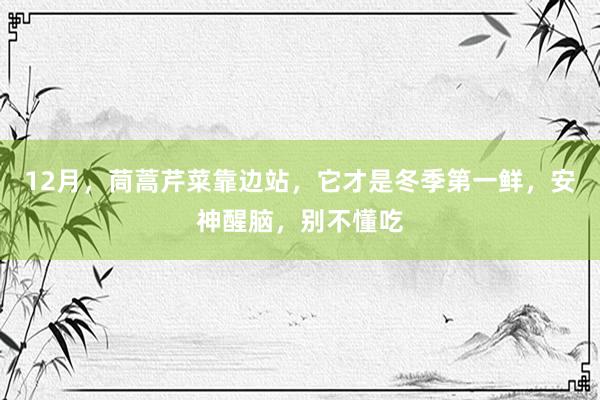 12月，茼蒿芹菜靠边站，它才是冬季第一鲜，安神醒脑，别不懂吃