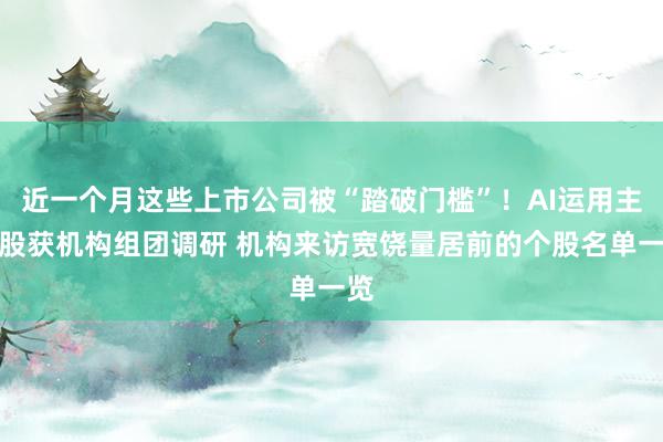 近一个月这些上市公司被“踏破门槛”！AI运用主张股获机构组团调研 机构来访宽饶量居前的个股名单一览
