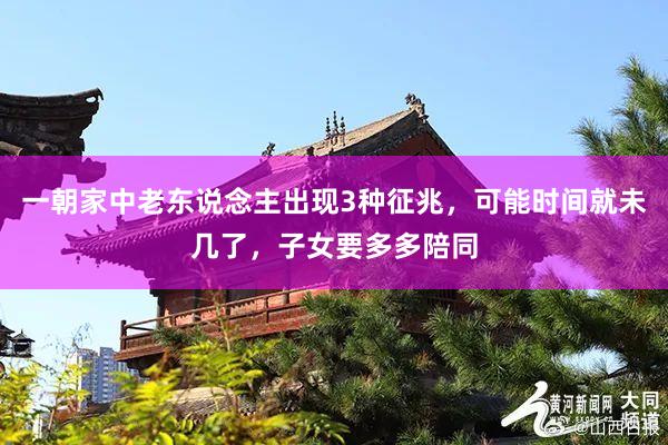 一朝家中老东说念主出现3种征兆，可能时间就未几了，子女要多多陪同