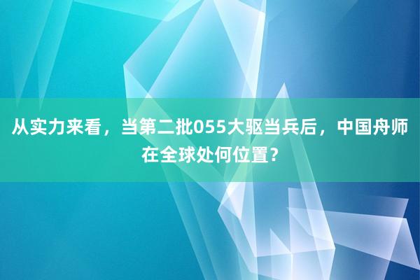 从实力来看，当第二批055大驱当兵后，中国舟师在全球处何位置？