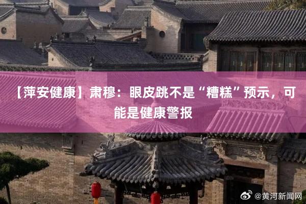 【萍安健康】肃穆：眼皮跳不是“糟糕”预示，可能是健康警报