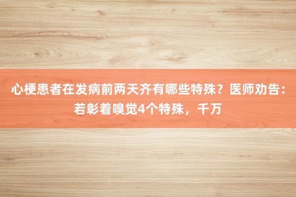 心梗患者在发病前两天齐有哪些特殊？医师劝告：若彰着嗅觉4个特殊，千万
