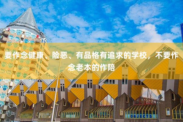 要作念健康、险恶、有品格有追求的学校，不要作念老本的作陪